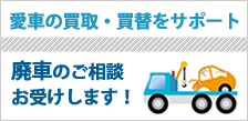 愛車の買取・買替をサポート 廃車のご相談お受けします！
