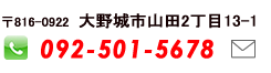 〒816-0922 大野城市山田2丁目13-1 / TEL:092-501-5678