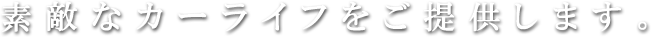 素敵なカーライフをご提供します。